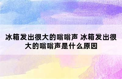 冰箱发出很大的嗡嗡声 冰箱发出很大的嗡嗡声是什么原因